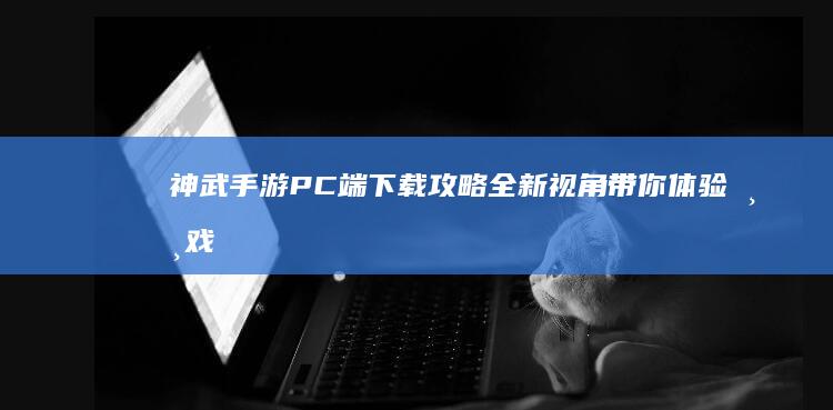 神武手游PC端下载攻略：全新视角带你体验游戏世界