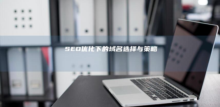 SEO优化下的域名选择与策略