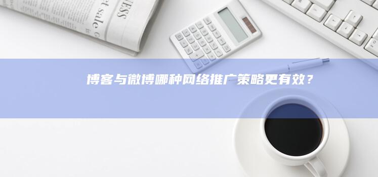 博客与微博：哪种网络推广策略更有效？